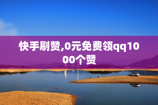 快手刷赞,0元免费领qq1000个赞