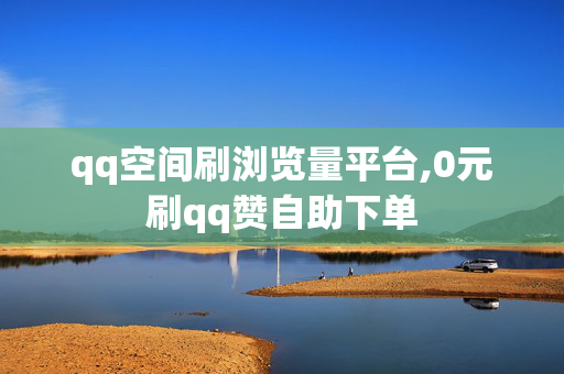 qq空间刷浏览量平台,0元刷qq赞自助下单