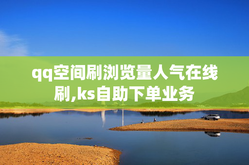 qq空间刷浏览量人气在线刷,ks自助下单业务