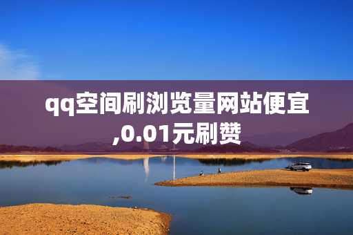 qq空间刷浏览量网站便宜,0.01元刷赞