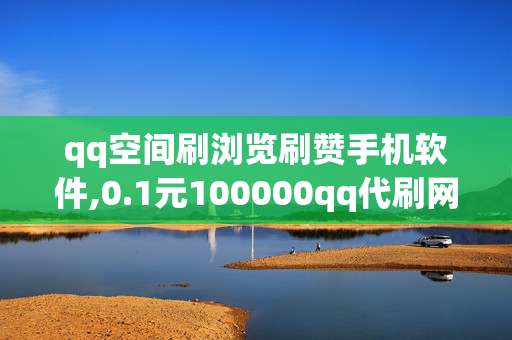 qq空间刷浏览刷赞手机软件,0.1元100000qq代刷网