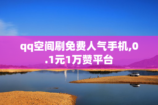 qq空间刷免费人气手机,0.1元1万赞平台