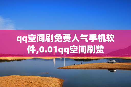 qq空间刷免费人气手机软件,0.01qq空间刷赞