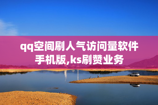 qq空间刷人气访问量软件手机版,ks刷赞业务