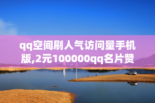 qq空间刷人气访问量手机版,2元100000qq名片赞