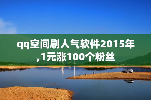 qq空间刷人气软件2015年,1元涨100个粉丝