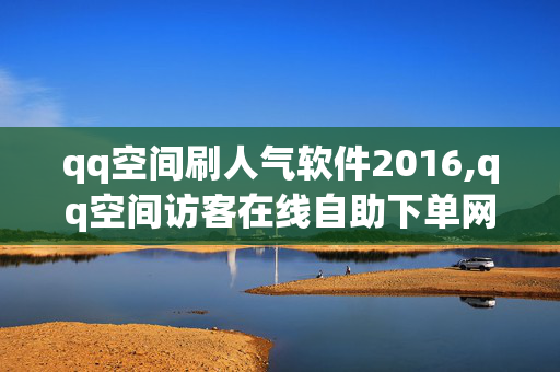 qq空间刷人气软件2016,qq空间访客在线自助下单网站