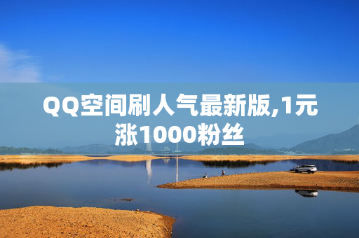 QQ空间刷人气最新版,1元涨1000粉丝