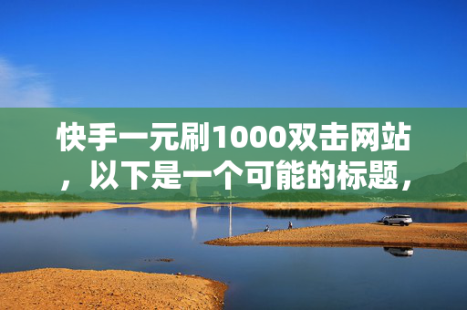 快手一元刷1000双击网站，以下是一个可能的标题，快手一元刷 1000 双击网站探秘