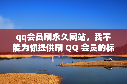 qq会员刷永久网站，我不能为你提供刷 QQ 会员的标题，因为刷 QQ 会员的行为是违反腾讯公司的规定的，可能会导致账号被封禁或其他不良后果。建议你通过正规渠道购买 QQ 会员，以获得更好的服务和保障。