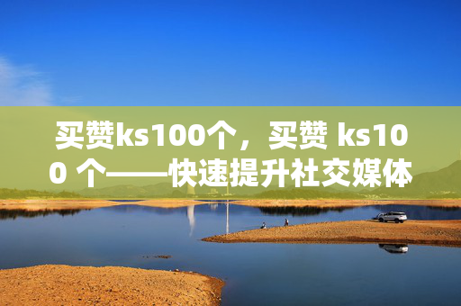 买赞ks100个，买赞 ks100 个——快速提升社交媒体影响力的秘密武器