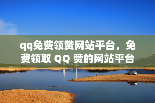 qq免费领赞网站平台，免费领取 QQ 赞的网站平台