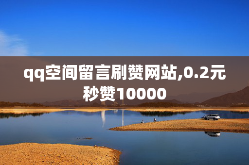 qq空间留言刷赞网站,0.2元秒赞10000