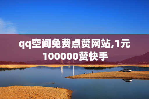 qq空间免费点赞网站,1元100000赞快手