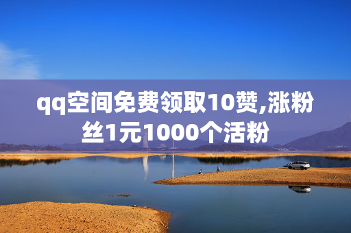 qq空间免费领取10赞,涨粉丝1元1000个活粉