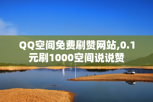 QQ空间免费刷赞网站,0.1元刷1000空间说说赞