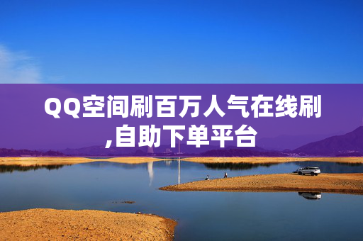 QQ空间刷百万人气在线刷,自助下单平台