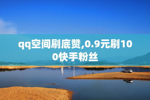 qq空间刷底赞,0.9元刷100快手粉丝