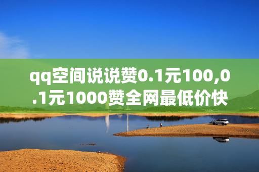 qq空间说说赞0.1元100,0.1元1000赞全网最低价快刷