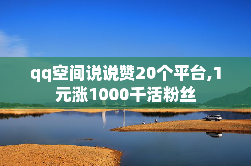 qq空间说说赞20个平台,1元涨1000千活粉丝