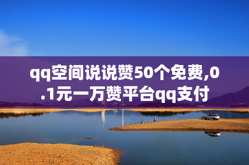 qq空间说说赞50个免费,0.1元一万赞平台qq支付