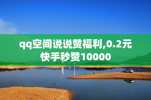 qq空间说说赞福利,0.2元快手秒赞10000