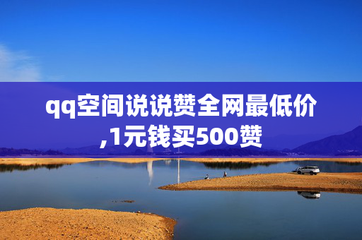 qq空间说说赞全网最低价,1元钱买500赞