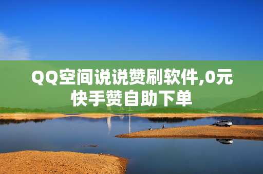 QQ空间说说赞刷软件,0元快手赞自助下单