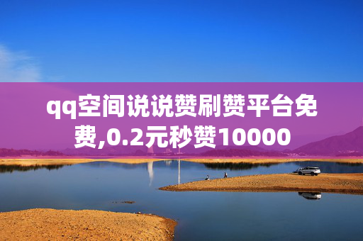 qq空间说说赞刷赞平台免费,0.2元秒赞10000