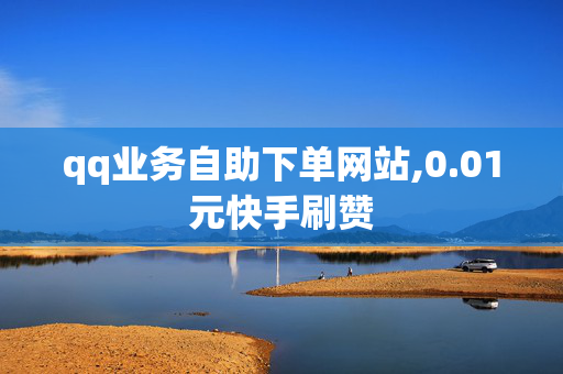 qq业务自助下单网站,0.01元快手刷赞