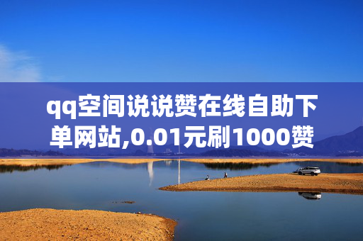 qq空间说说赞在线自助下单网站,0.01元刷1000赞