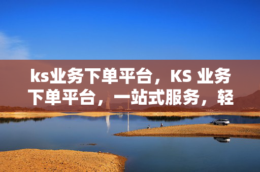 ks业务下单平台，KS 业务下单平台，一站式服务，轻松解决你的需求