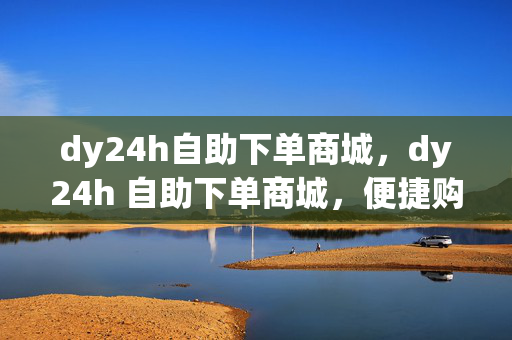 dy24h自助下单商城，dy24h 自助下单商城，便捷购物新体验