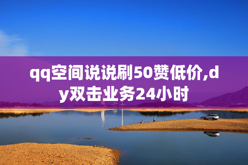 qq空间说说刷50赞低价,dy双击业务24小时