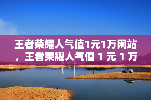 王者荣耀人气值1元1万网站，王者荣耀人气值 1 元 1 万网站，低价刷人气，轻松上热门