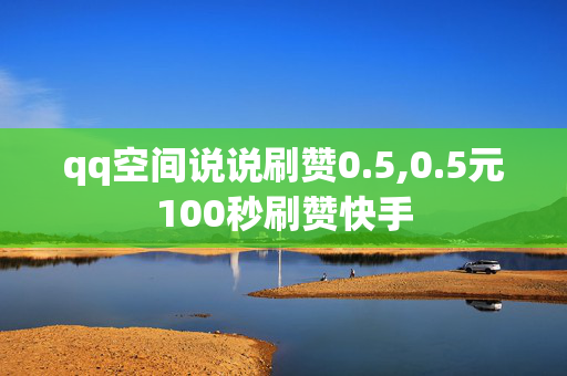 qq空间说说刷赞0.5,0.5元100秒刷赞快手