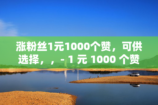 涨粉丝1元1000个赞，可供选择，，- 1 元 1000 个赞，快速涨粉秘籍