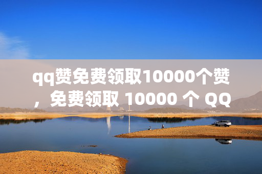 qq赞免费领取10000个赞，免费领取 10000 个 QQ 赞，速来！