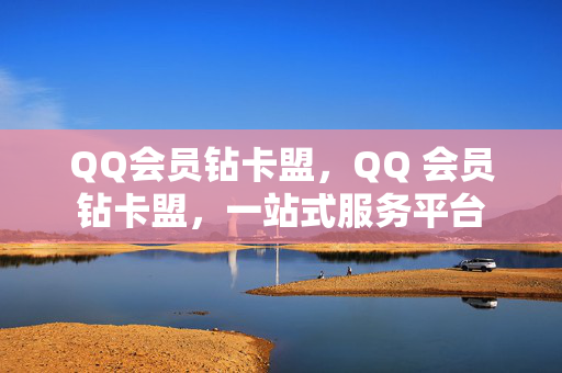 QQ会员钻卡盟，QQ 会员钻卡盟，一站式服务平台