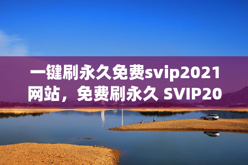 一键刷永久免费svip2021网站，免费刷永久 SVIP2021 的网站