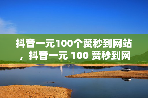 抖音一元100个赞秒到网站，抖音一元 100 赞秒到网站探秘