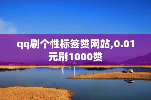 qq刷个性标签赞网站,0.01元刷1000赞