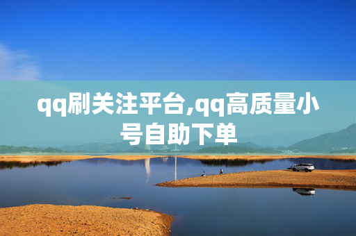 qq刷关注平台,qq高质量小号自助下单