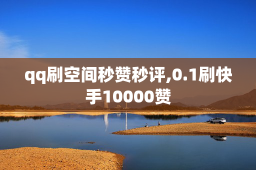 qq刷空间秒赞秒评,0.1刷快手10000赞