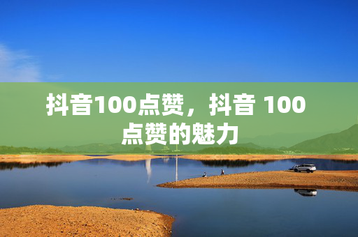 抖音100点赞，抖音 100 点赞的魅力