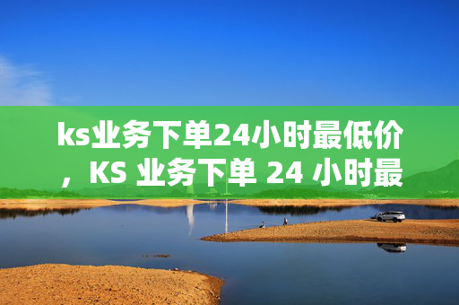 ks业务下单24小时最低价，KS 业务下单 24 小时最低价