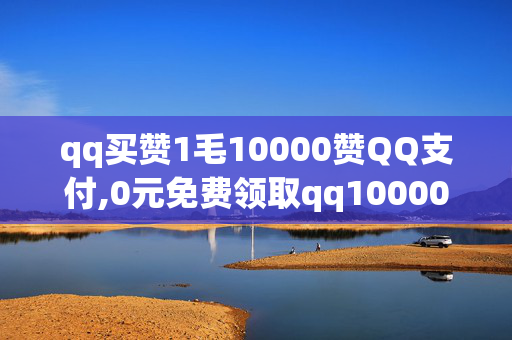 qq买赞1毛10000赞QQ支付,0元免费领取qq10000赞