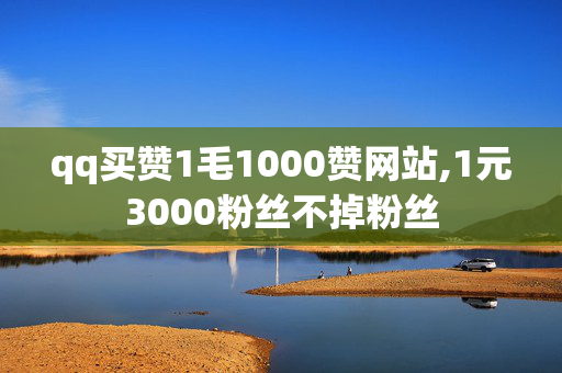 qq买赞1毛1000赞网站,1元3000粉丝不掉粉丝