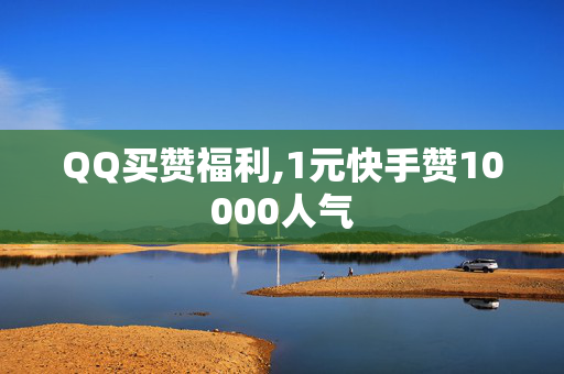 QQ买赞福利,1元快手赞10000人气