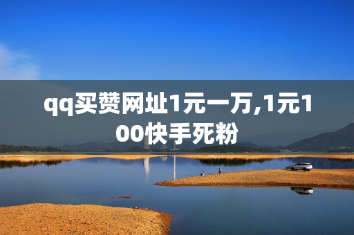 qq买赞网址1元一万,1元100快手死粉